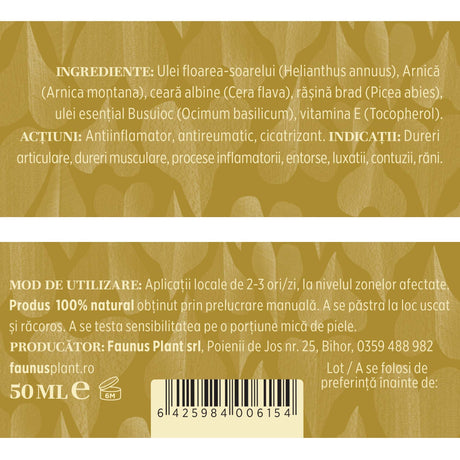 Eticheta completă a Unguentului Arnica 50ml de la Faunus Plant. Lista de ingrediente: ulei de floarea-soarelui (Helianthus annuus), Arnica montana, ceară de albine (Cera flava), rășină de brad (Picea abies), ulei esențial de busuioc (Ocimum basilicum), vitamina E (Tocopherol). Acțiuni: antiinflamator, antireumatic, cicatrizant. Indicații: dureri articulare, dureri musculare, procese inflamatorii, entorse, luxații, contuzii, răni. Mod de utilizare: aplicare locală de 2-3 ori/zi.